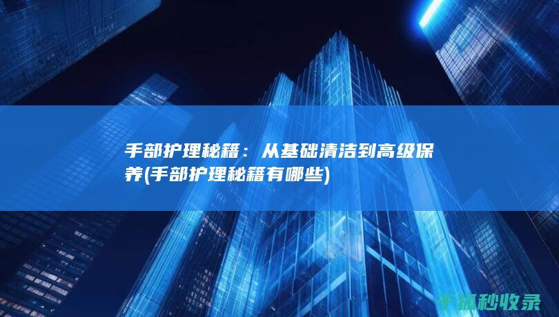 手部护理秘籍：从基础清洁到高级保养 (手部护理秘籍有哪些)