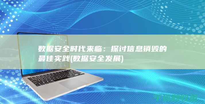 数据安全时代来临：探讨信息销毁的最佳实践 (数据安全发展)