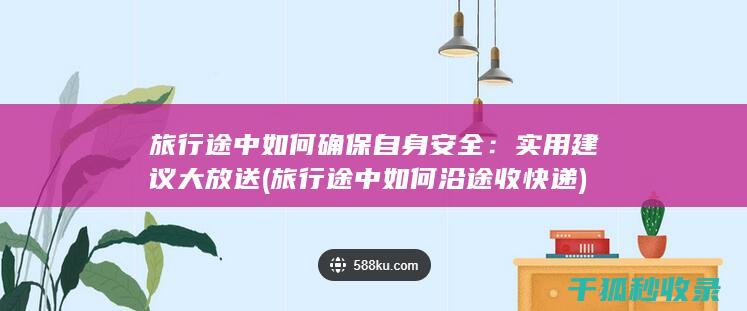 旅行途中如何确保自身安全：实用建议大放送 (旅行途中如何沿途收快递)