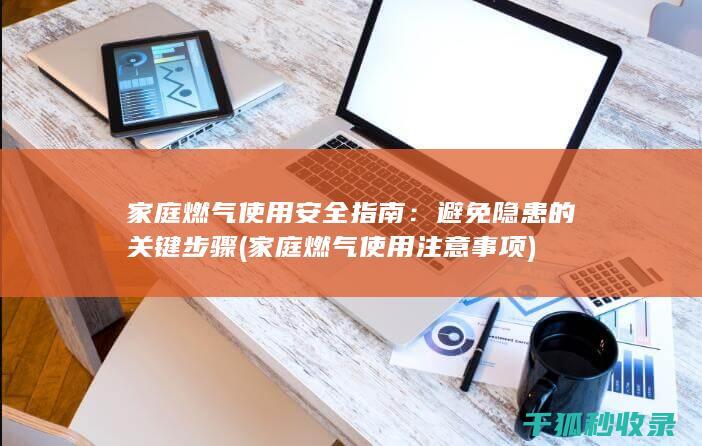 家庭燃气使用安全指南：避免隐患的关键步骤 (家庭燃气使用注意事项)