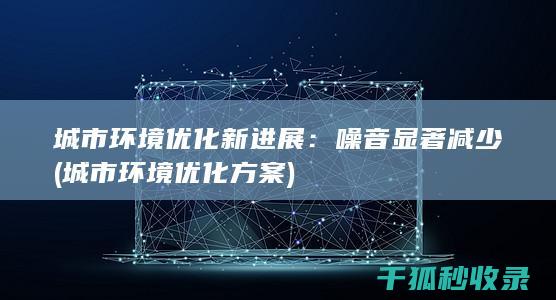 城市环境优化新进展：噪音显著减少 (城市环境优化方案)