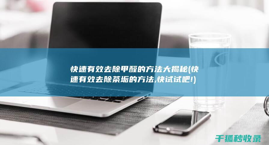 快速有效去除甲醛的方法大揭秘 (快速有效去除茶垢的方法,快试试吧!)