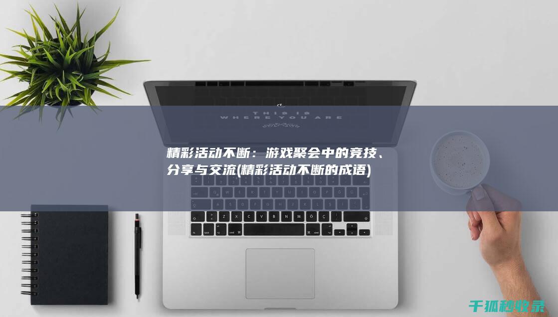 精彩活动不断：游戏聚会中的竞技、分享与交流 (精彩活动不断的成语)