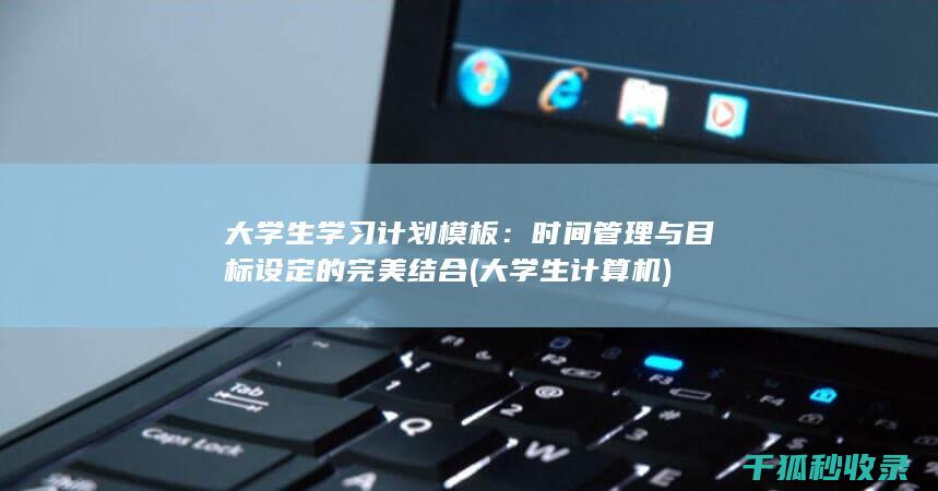 大学生学习计划模板：时间管理与目标设定的完美结合 (大学生计算机)