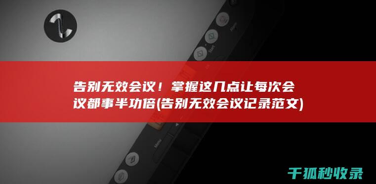 告别无效会议！掌握这几点让每次会议都事半功倍 (告别无效会议记录范文)