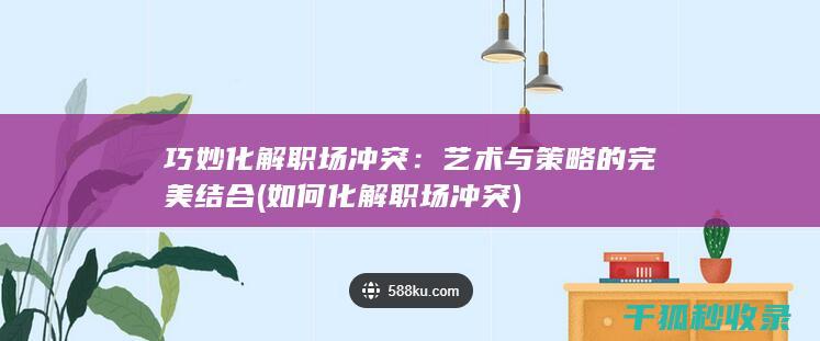 巧妙化解职场冲突：艺术与策略的完美结合 (如何化解职场冲突)