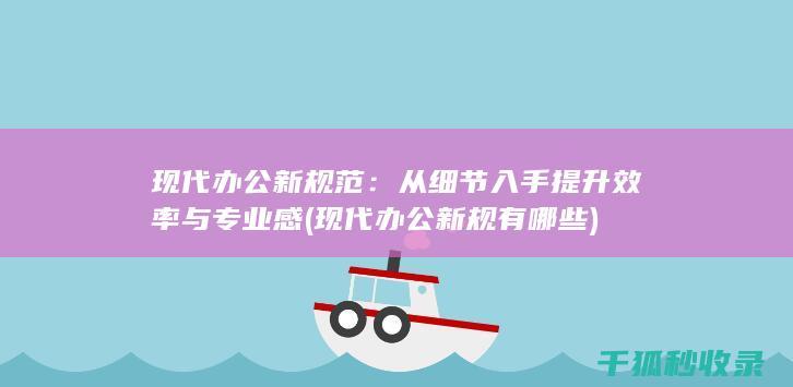 现代办公新规范：从细节入手提升效率与专业感 (现代办公新规有哪些)