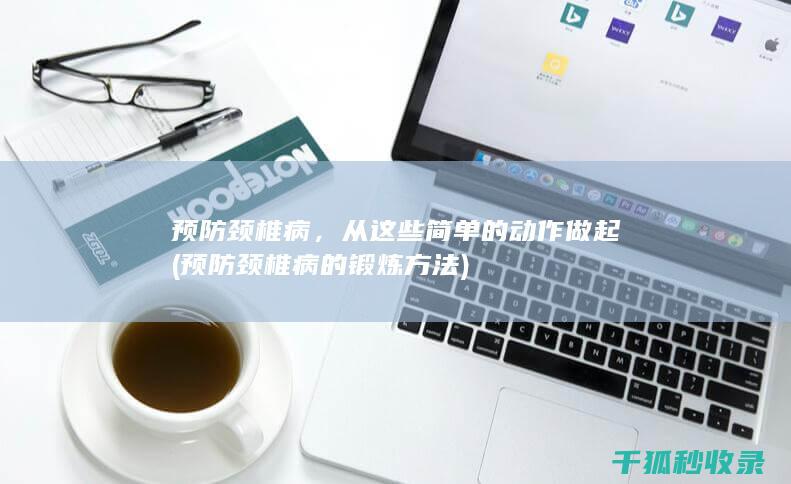 预防颈椎病，从这些简单的动作做起 (预防颈椎病的锻炼方法)