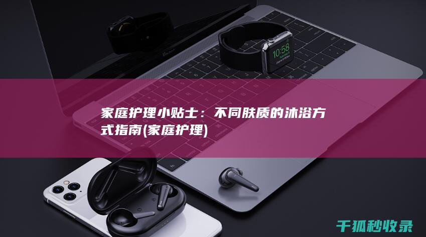 家庭护理小贴士：不同肤质的沐浴方式指南 (家庭 护理)