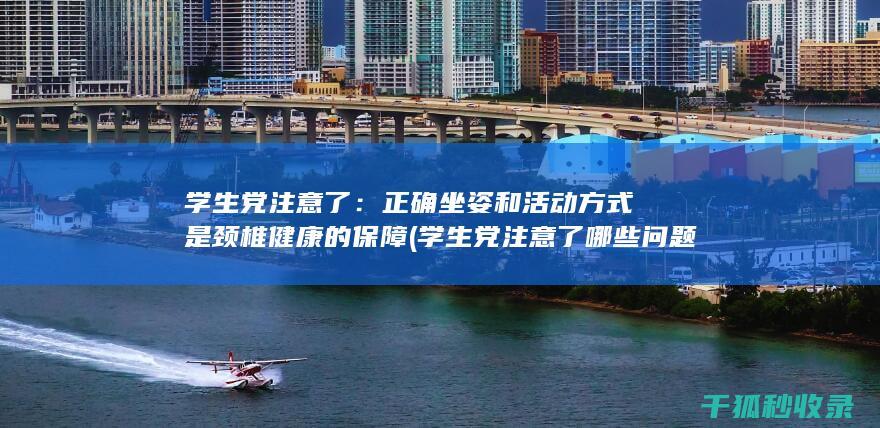 学生党注意了：正确坐姿和活动方式是颈椎健康的保障 (学生党注意了哪些问题)