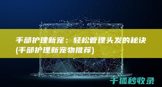 手部护理新宠：轻松管理头发的秘诀 (手部护理新宠物推荐)