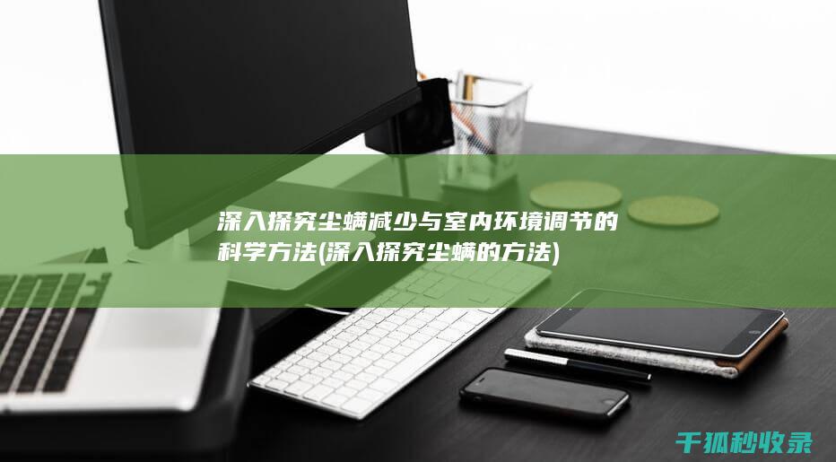 深入探究尘螨减少与室内环境调节的科学方法 (深入探究尘螨的方法)