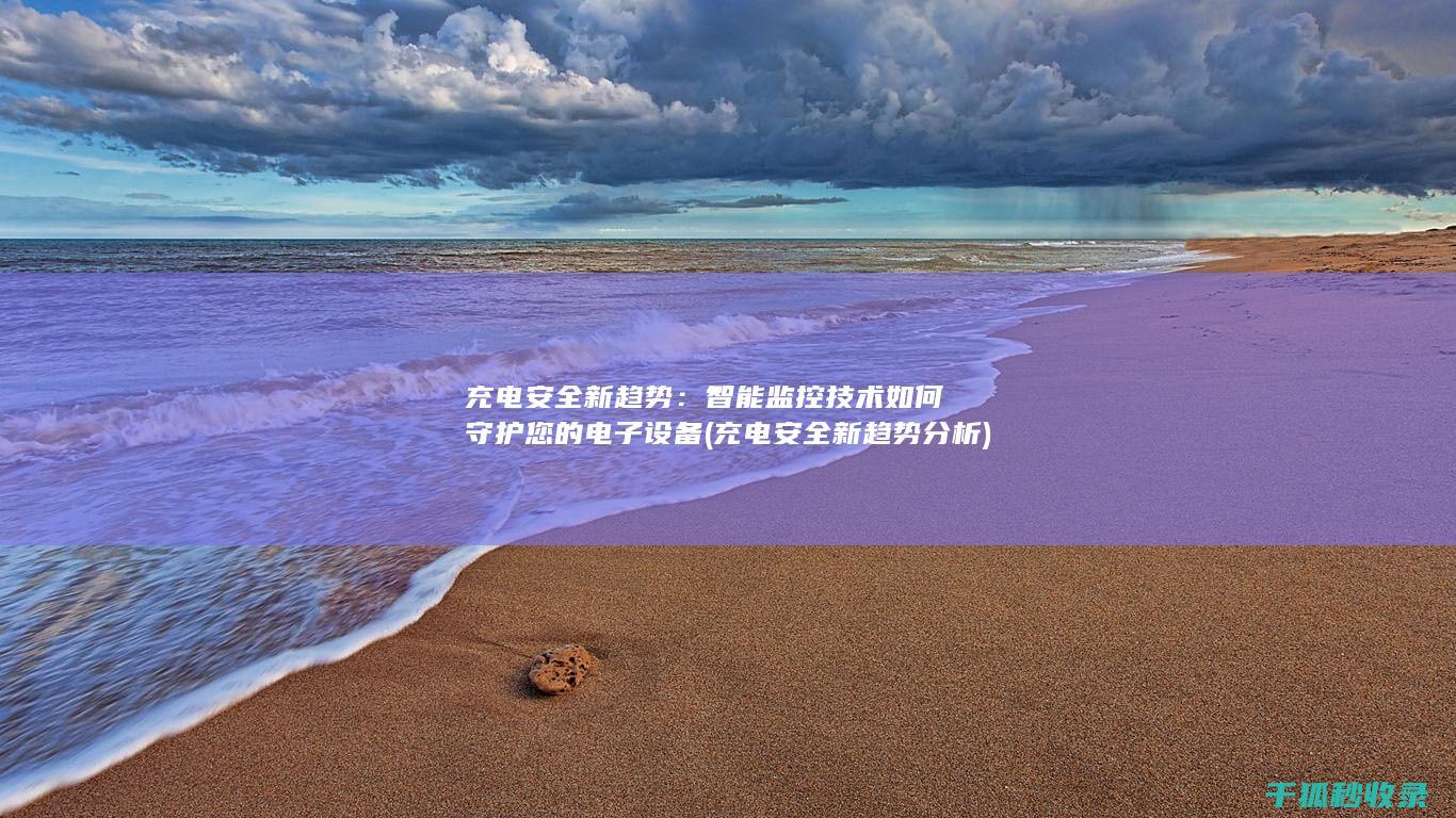 充电安全新趋势：智能监控技术如何守护您的电子设备 (充电安全新趋势分析)