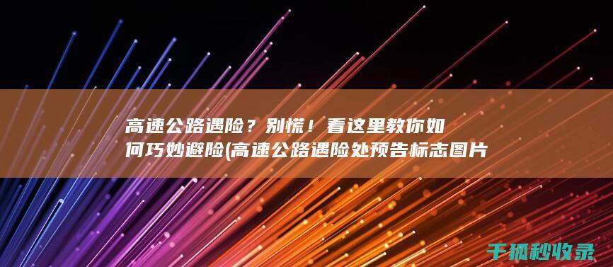 高速公路遇险？别慌！看这里教你如何巧妙避险 (高速公路遇险处预告标志图片)