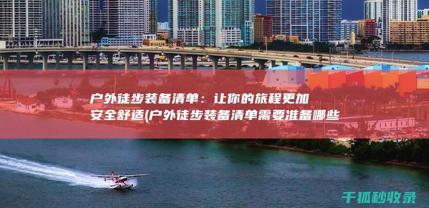 户外徒步装备清单：让你的旅程更加安全舒适 (户外徒步装备清单需要准备哪些东西)