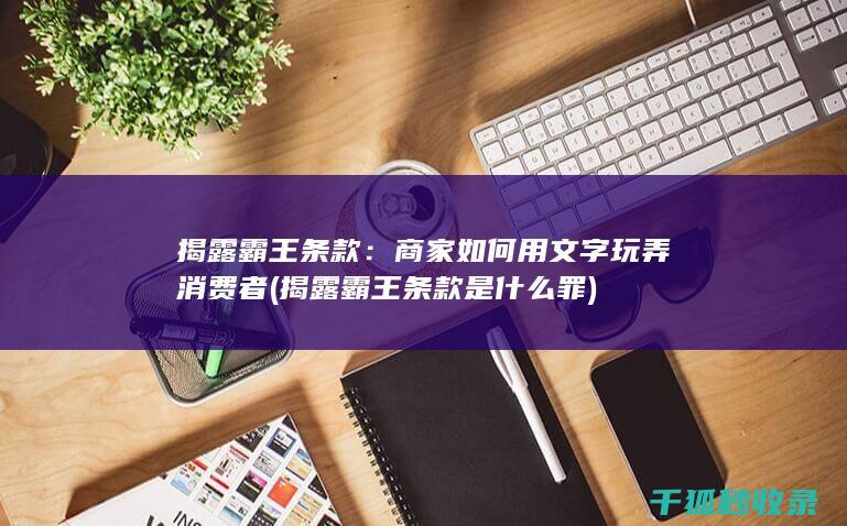 揭露霸王条款：商家如何用文字玩弄消费者 (揭露霸王条款是什么罪)