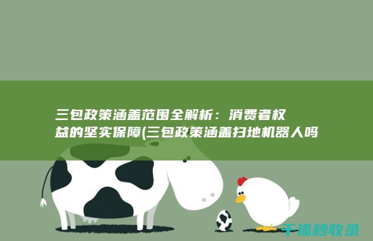 三包政策涵盖范围全解析：消费者权益的坚实保障 (三包政策涵盖扫地机器人吗)