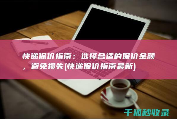 快递保价指南：选择合适的保价金额，避免损失 (快递保价指南最新)