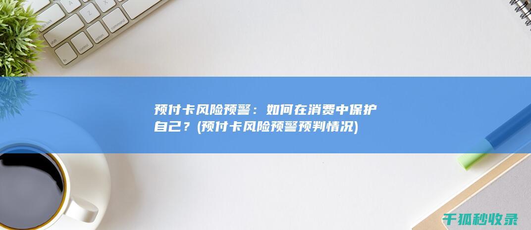 预付卡风险预警：如何在消费中保护自己？ (预付卡风险预警预判情况)