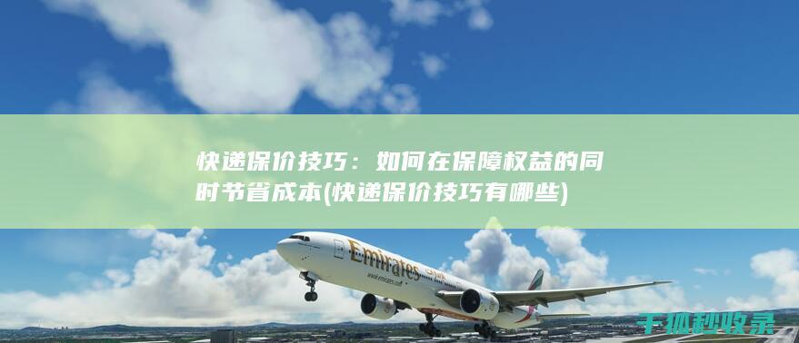 快递保价技巧：如何在保障权益的同时节省成本 (快递保价技巧有哪些)