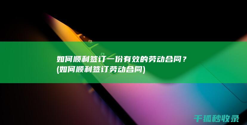 如何顺利签订一份有效的劳动合同？ (如何顺利签订劳动合同)