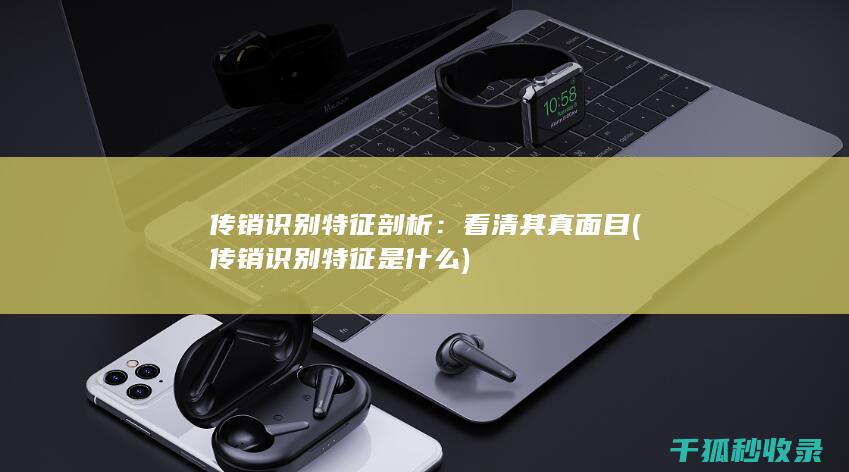 传销识别特征剖析：看清其真面目 (传销识别特征是什么)