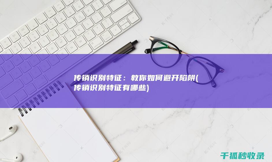 传销识别特征：教你如何避开陷阱 (传销识别特征有哪些)