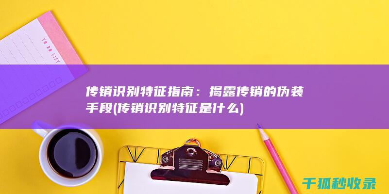 传销识别特征指南：揭露传销的伪装手段 (传销识别特征是什么)