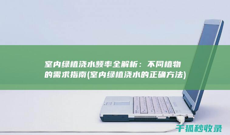 室内绿植浇水频率全解析：不同植物的需求指南 (室内绿植浇水的正确方法)