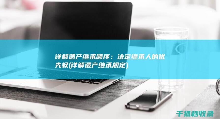 详解遗产继承顺序：法定继承人的优先权 (详解遗产继承规定)