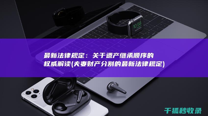 最新法律规定：关于遗产继承顺序的权威解读 (夫妻财产分割的最新法律规定)