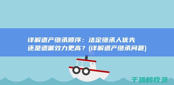 详解遗产继承顺序：法定继承人优先还是遗嘱效力更高？ (详解遗产继承问题)