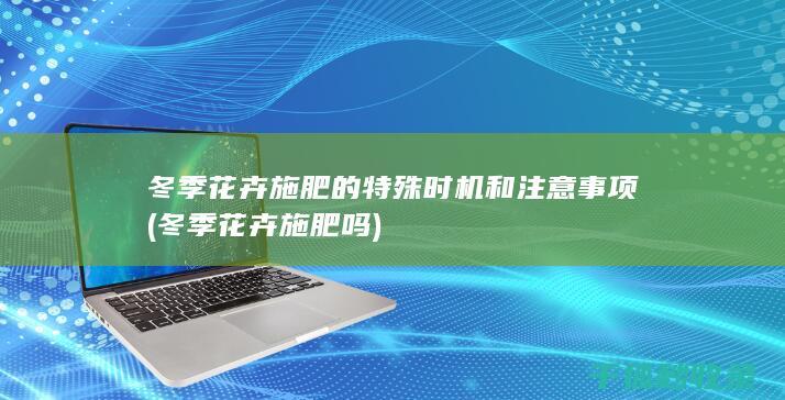 冬季花卉施肥的特殊时机和注意事项 (冬季花卉施肥吗)