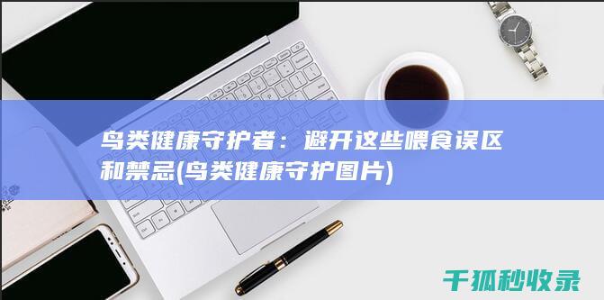 鸟类健康守护者：避开这些喂食误区和禁忌 (鸟类健康守护图片)