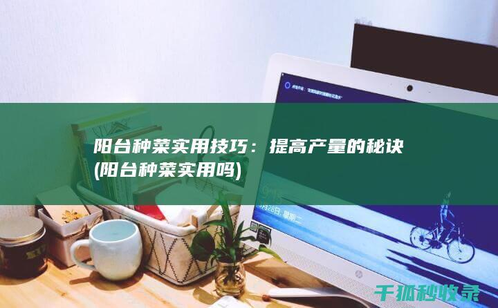 阳台种菜实用技巧：提高产量的秘诀 (阳台种菜实用吗)