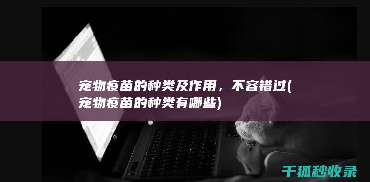 宠物疫苗的种类及作用，不容错过 (宠物疫苗的种类有哪些)