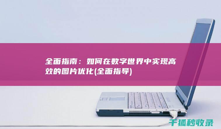全面指南：如何在数字世界中实现高效的图片优化 (全面指导)