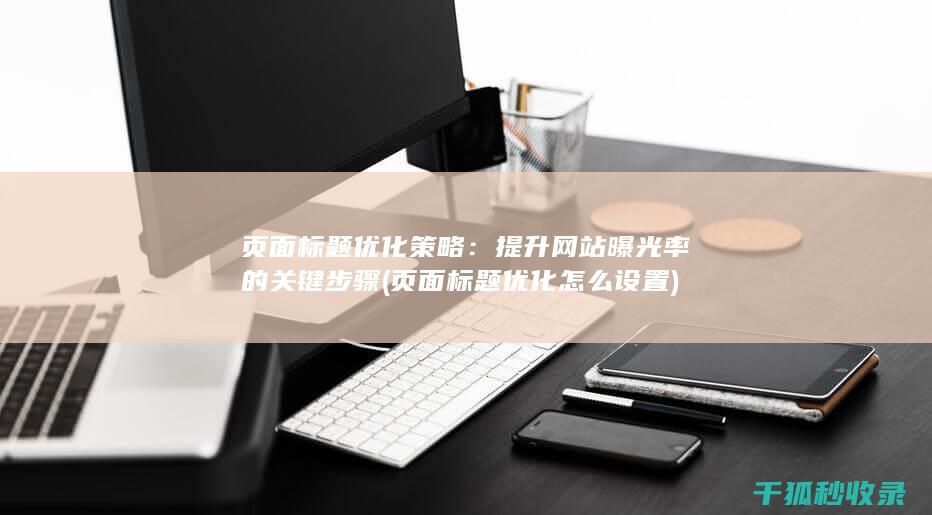 页面标题优化策略：提升网站曝光率的关键步骤 (页面标题优化怎么设置)