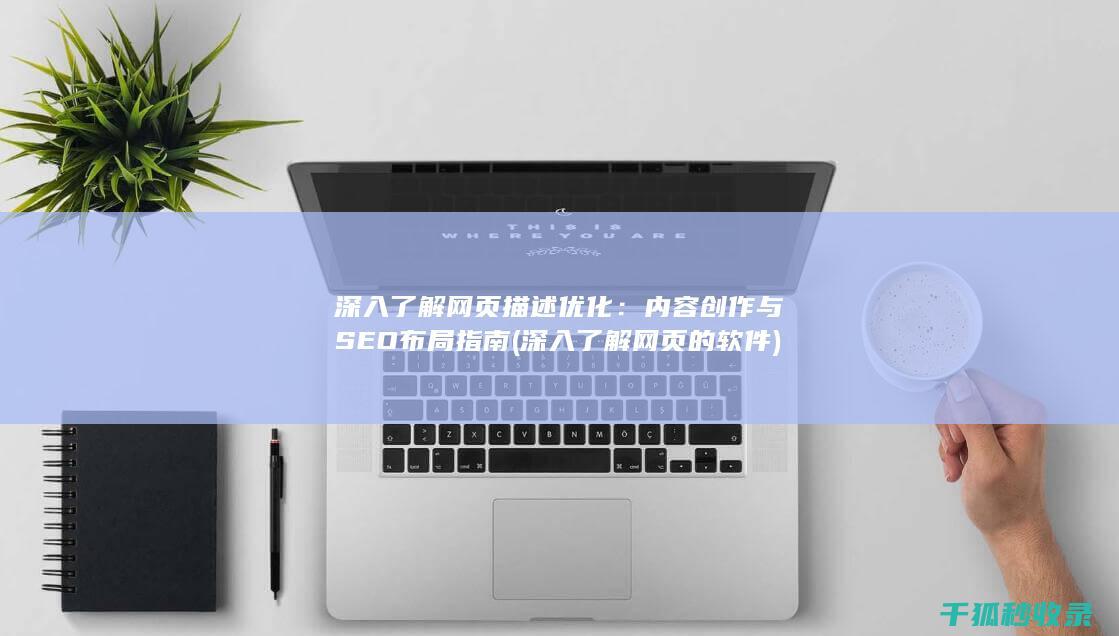 深入了解网页描述优化：内容创作与SEO布局指南 (深入了解网页的软件)
