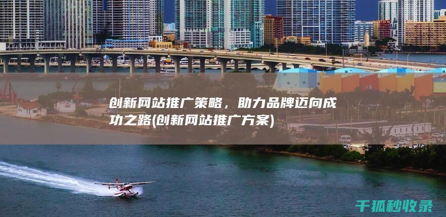 创新网站推广策略，助力品牌迈向成功之路 (创新网站推广方案)