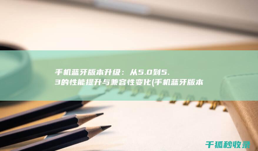 手机蓝牙版本升级：从5.0到5.3的性能提升与兼容性变化 (手机蓝牙版本怎么看)