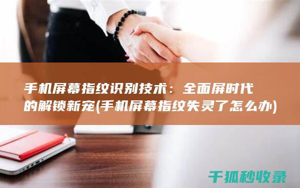 手机屏幕指纹识别技术：全面屏时代的解锁新宠 (手机屏幕指纹失灵了怎么办)