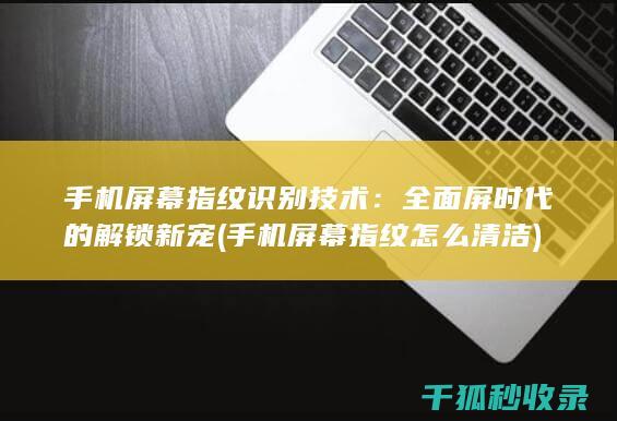 手机屏幕指纹识别技术：全面屏时代的解锁新宠 (手机屏幕指纹怎么清洁)