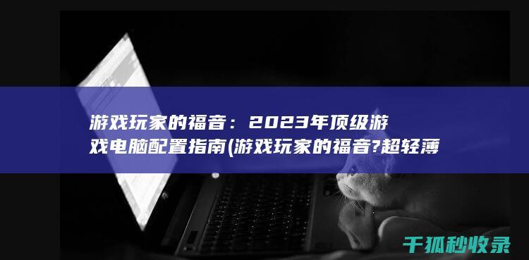 游戏玩家的福音：2023年顶级游戏电脑配置指南 (游戏玩家的福音?超轻薄游戏本配RTX5090,价格劝退!)
