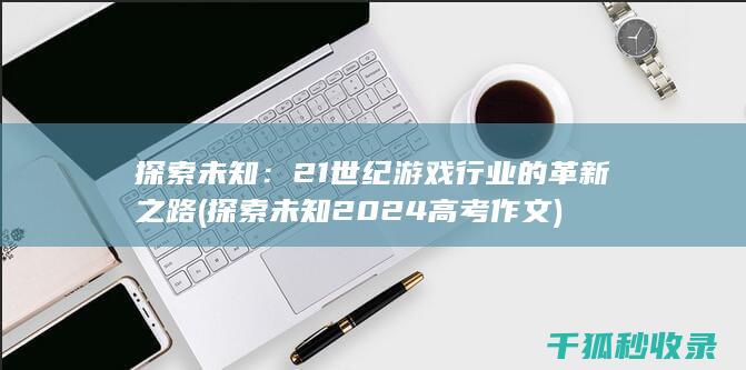 探索未知：21世纪游戏行业的革新之路 (探索未知2024高考作文)