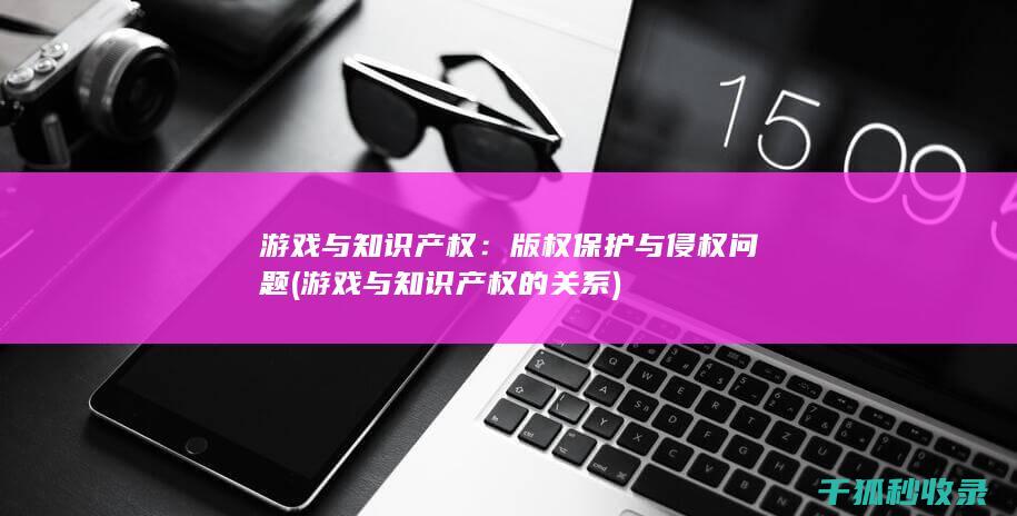 游戏与知识产权：版权保护与侵权问题 (游戏与知识产权的关系)
