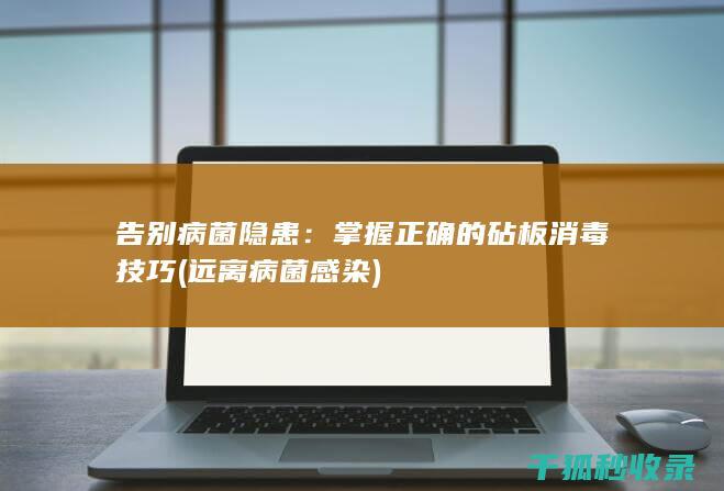 告别病菌隐患：掌握正确的砧板消毒技巧 (远离病菌感染)