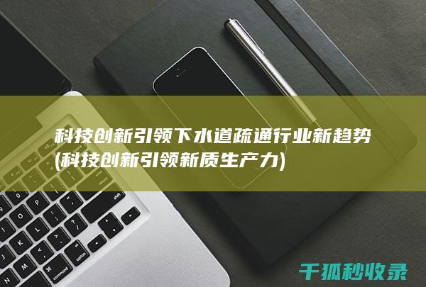 科技创新引领下水道疏通行业新趋势 (科技创新引领新质生产力)