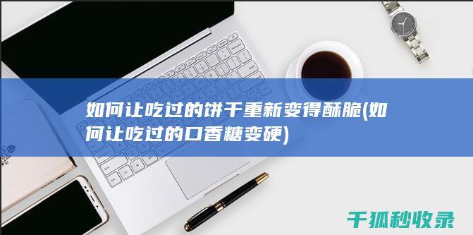 如何让吃过的饼干重新变得酥脆 (如何让吃过的口香糖变硬)