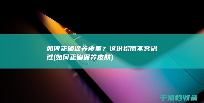 如何正确保养皮革？这份指南不容错过 (如何正确保养皮肤)